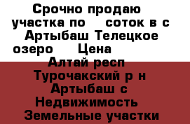 Срочно продаю 2 участка по 10 соток в с.Артыбаш(Телецкое озеро). › Цена ­ 350 000 - Алтай респ., Турочакский р-н, Артыбаш с. Недвижимость » Земельные участки продажа   